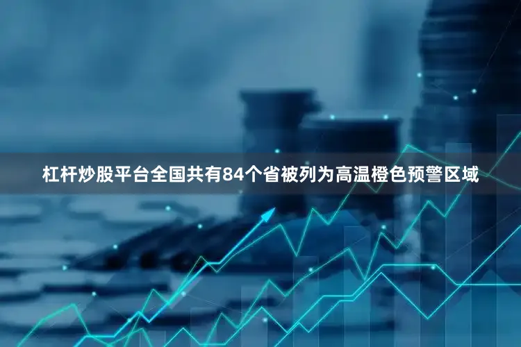 杠杆炒股平台全国共有84个省被列为高温橙色预警区域
