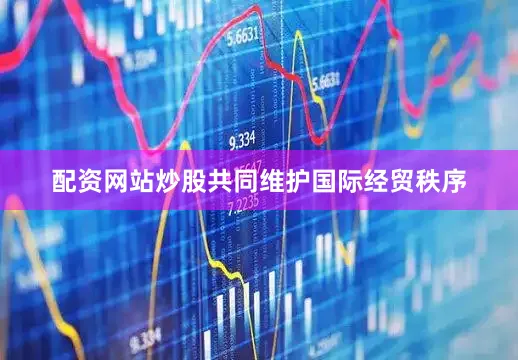 配资网站炒股共同维护国际经贸秩序