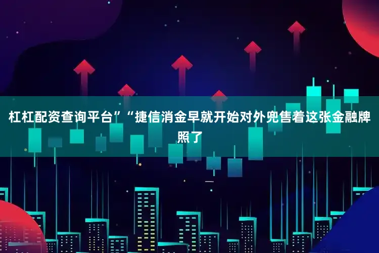 杠杠配资查询平台”　　“捷信消金早就开始对外兜售着这张金融牌照了
