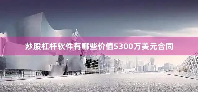 炒股杠杆软件有哪些价值5300万美元合同
