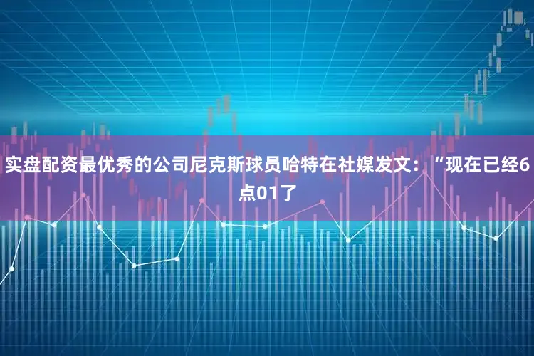 实盘配资最优秀的公司尼克斯球员哈特在社媒发文：“现在已经6点01了