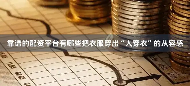 靠谱的配资平台有哪些把衣服穿出“人穿衣”的从容感