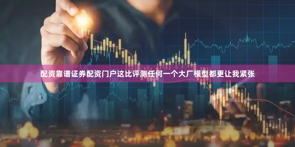 配资靠谱证券配资门户这比评测任何一个大厂模型都更让我紧张