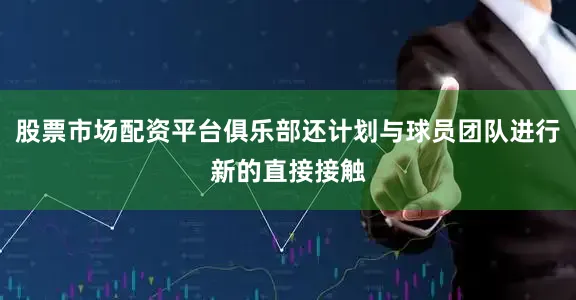 股票市场配资平台俱乐部还计划与球员团队进行新的直接接触