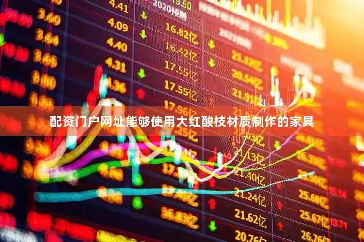 配资门户网址能够使用大红酸枝材质制作的家具