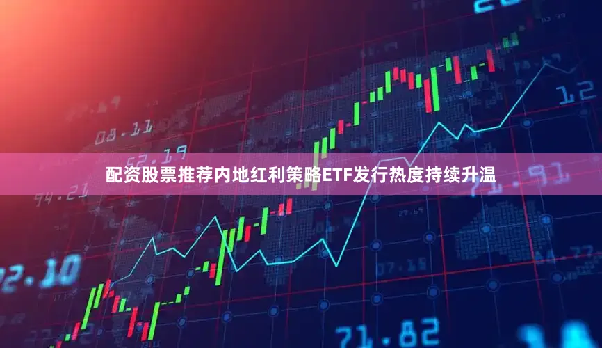配资股票推荐内地红利策略ETF发行热度持续升温