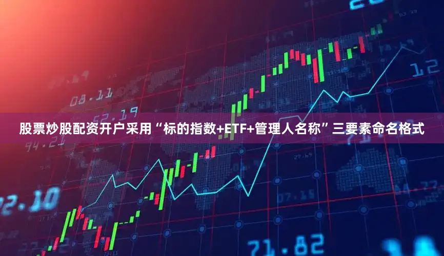 股票炒股配资开户采用“标的指数+ETF+管理人名称”三要素命名格式