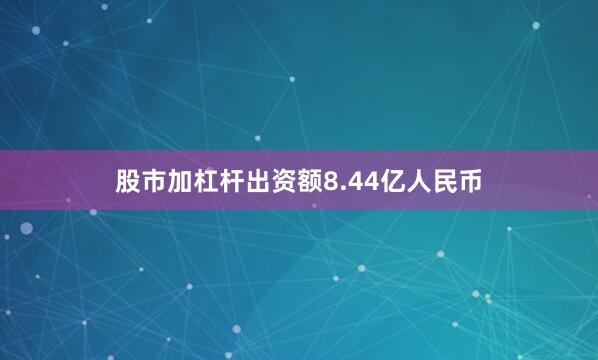 股市加杠杆出资额8.44亿人民币