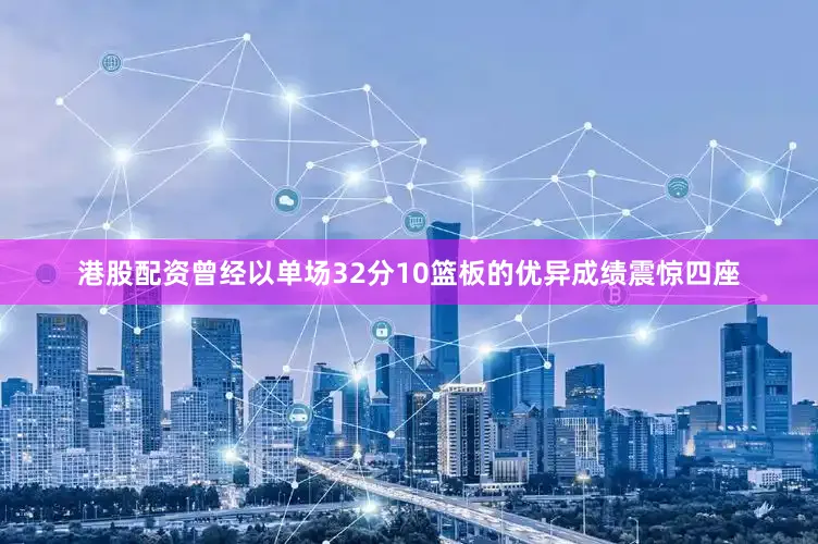 港股配资曾经以单场32分10篮板的优异成绩震惊四座