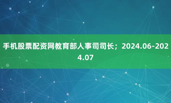 手机股票配资网教育部人事司司长；2024.06-2024.07