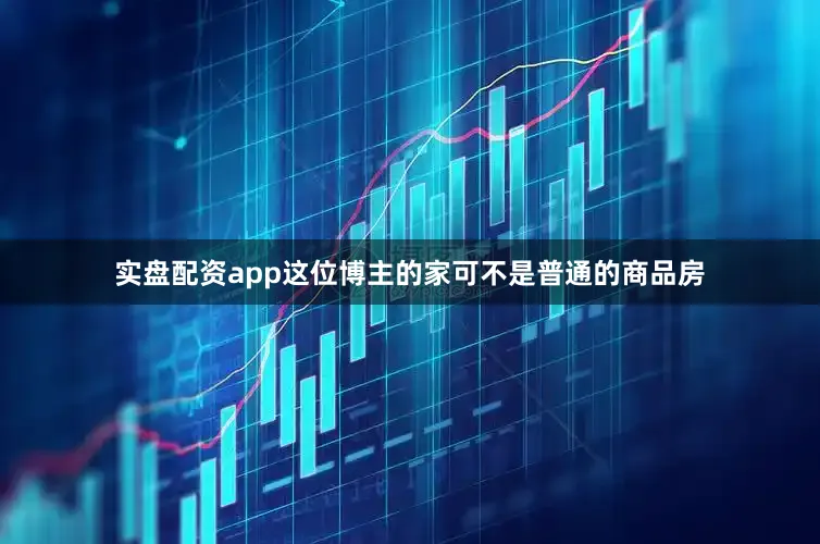 实盘配资app这位博主的家可不是普通的商品房