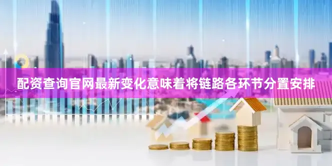 配资查询官网最新变化意味着将链路各环节分置安排