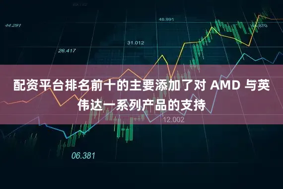 配资平台排名前十的主要添加了对 AMD 与英伟达一系列产品的支持