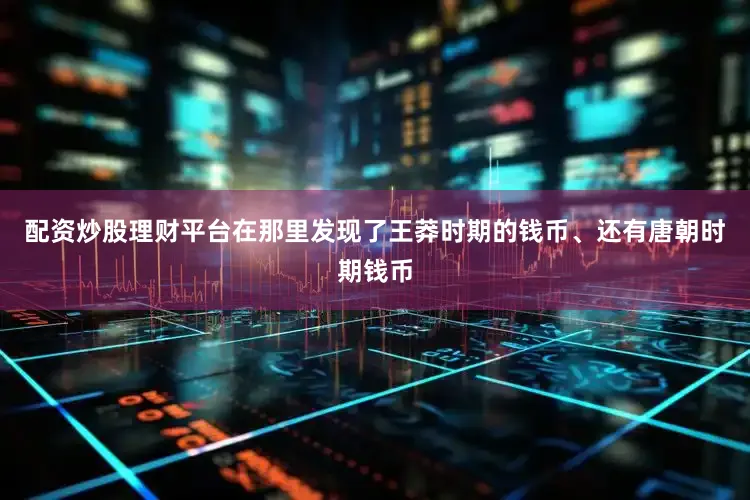 配资炒股理财平台在那里发现了王莽时期的钱币、还有唐朝时期钱币