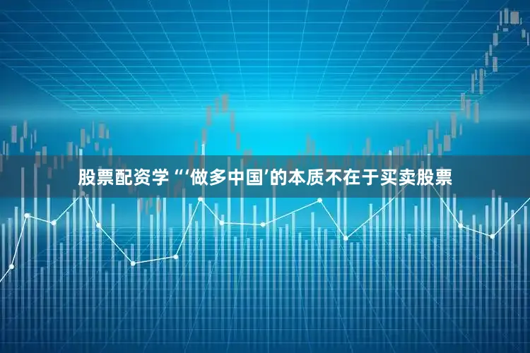 股票配资学“‘做多中国’的本质不在于买卖股票