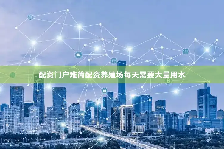 配资门户难简配资养殖场每天需要大量用水