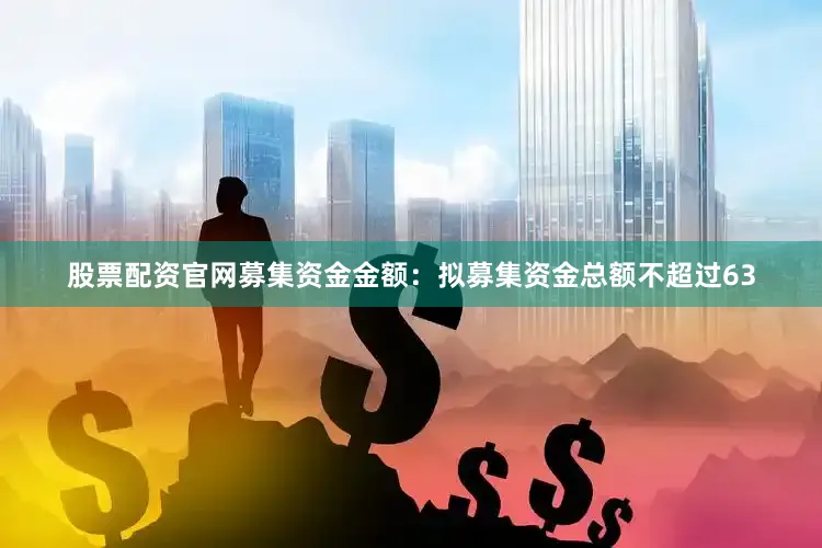 股票配资官网　　募集资金金额：拟募集资金总额不超过63