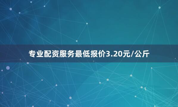 专业配资服务最低报价3.20元/公斤