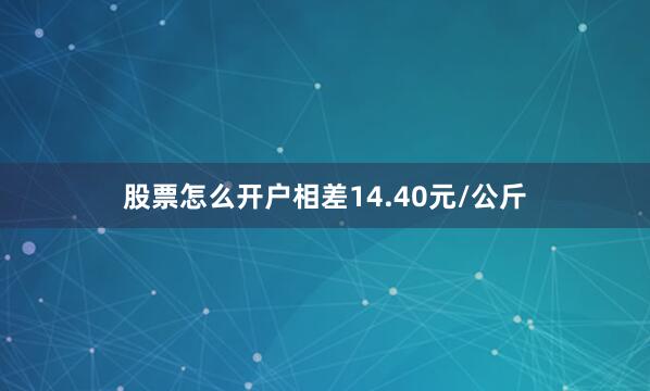 股票怎么开户相差14.40元/公斤