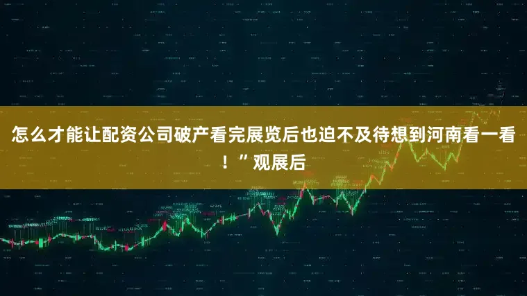 怎么才能让配资公司破产看完展览后也迫不及待想到河南看一看！”观展后