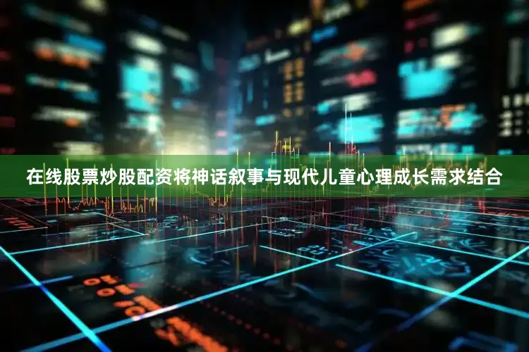 在线股票炒股配资将神话叙事与现代儿童心理成长需求结合