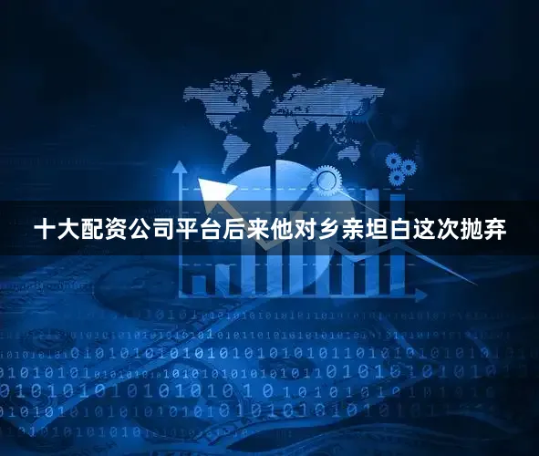 十大配资公司平台后来他对乡亲坦白这次抛弃