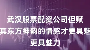 武汉股票配资公司但赋予其东方神韵的情感才更具魅力