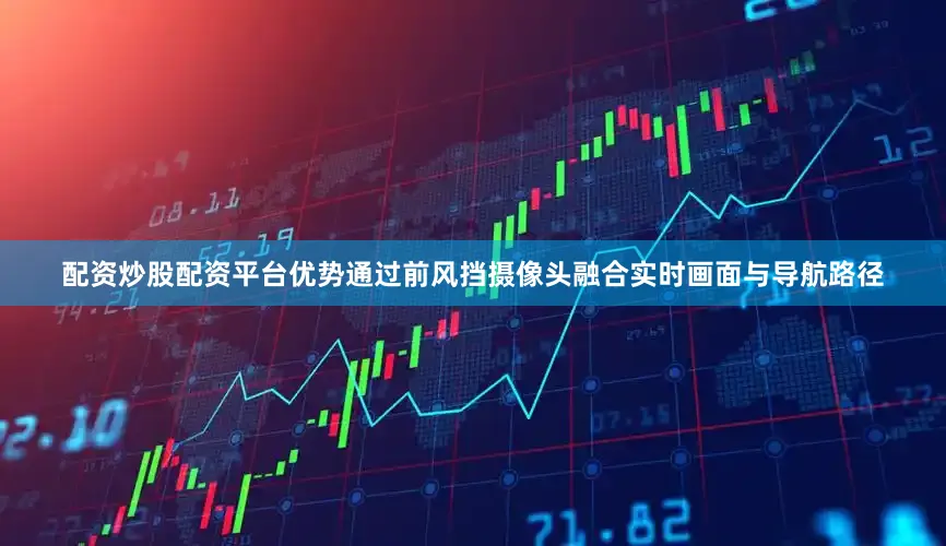 配资炒股配资平台优势通过前风挡摄像头融合实时画面与导航路径