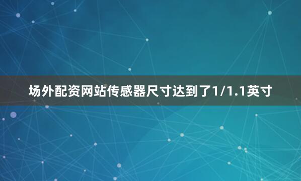 场外配资网站传感器尺寸达到了1/1.1英寸