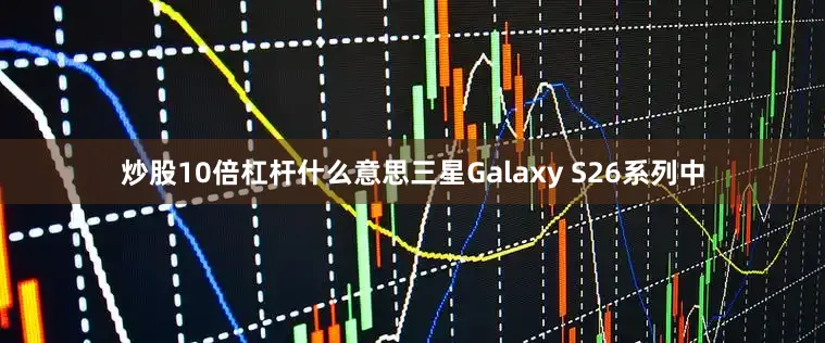 炒股10倍杠杆什么意思三星Galaxy S26系列中