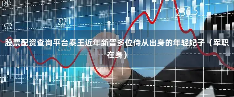 股票配资查询平台泰王近年新晋多位侍从出身的年轻妃子（军职在身）