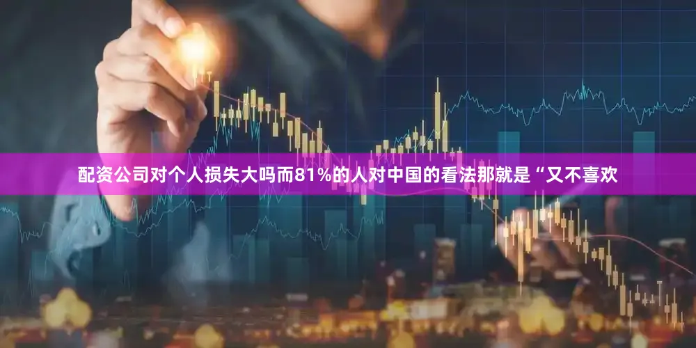 配资公司对个人损失大吗而81%的人对中国的看法那就是“又不喜欢