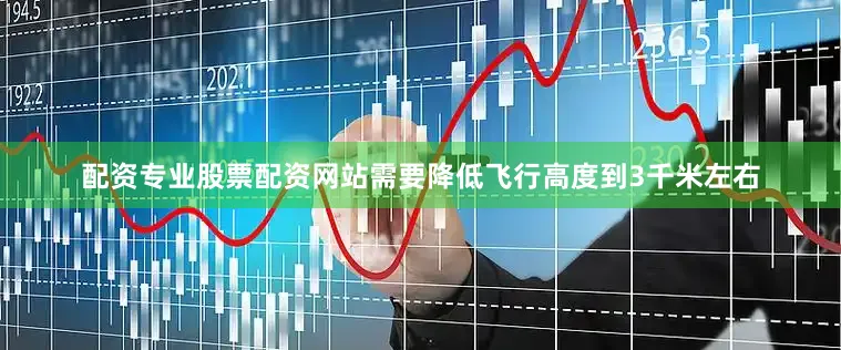 配资专业股票配资网站需要降低飞行高度到3千米左右