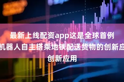 最新上线配资app这是全球首例由机器人自主搭乘地铁配送货物的创新应用