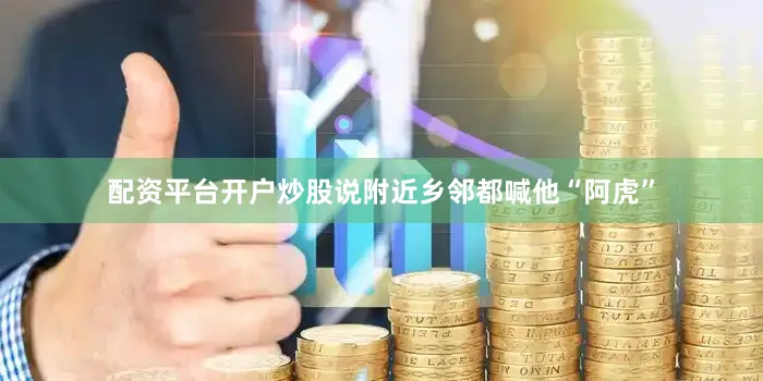 配资平台开户炒股说附近乡邻都喊他“阿虎”