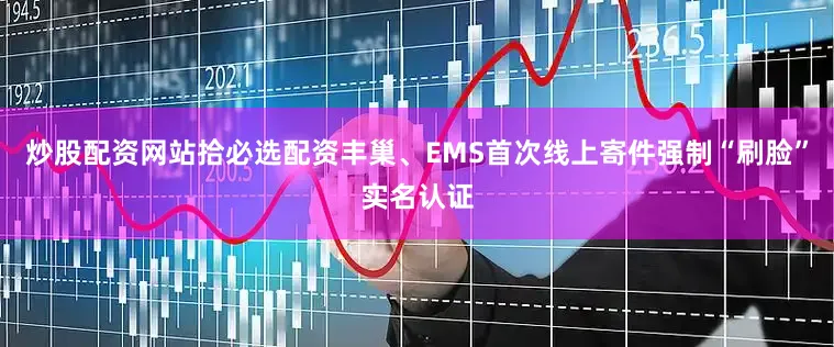 炒股配资网站拾必选配资丰巢、EMS首次线上寄件强制“刷脸”实名认证