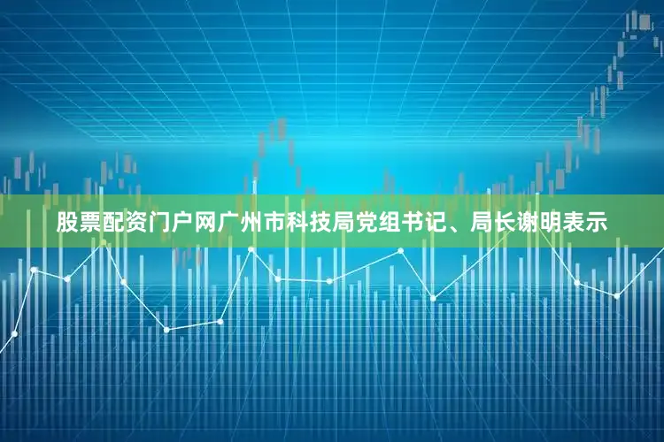 股票配资门户网广州市科技局党组书记、局长谢明表示
