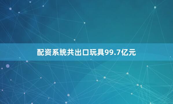 配资系统共出口玩具99.7亿元