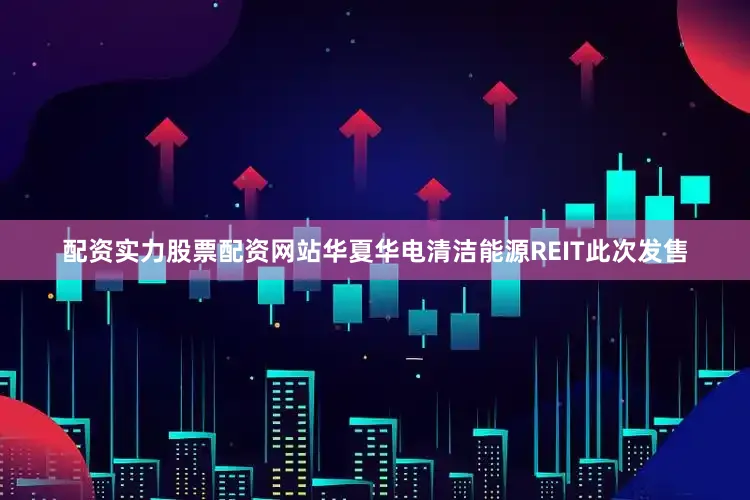 配资实力股票配资网站华夏华电清洁能源REIT此次发售
