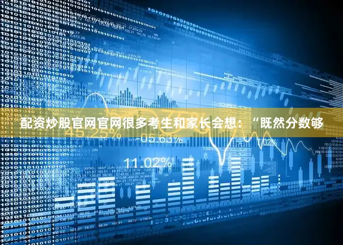 配资炒股官网官网很多考生和家长会想：“既然分数够