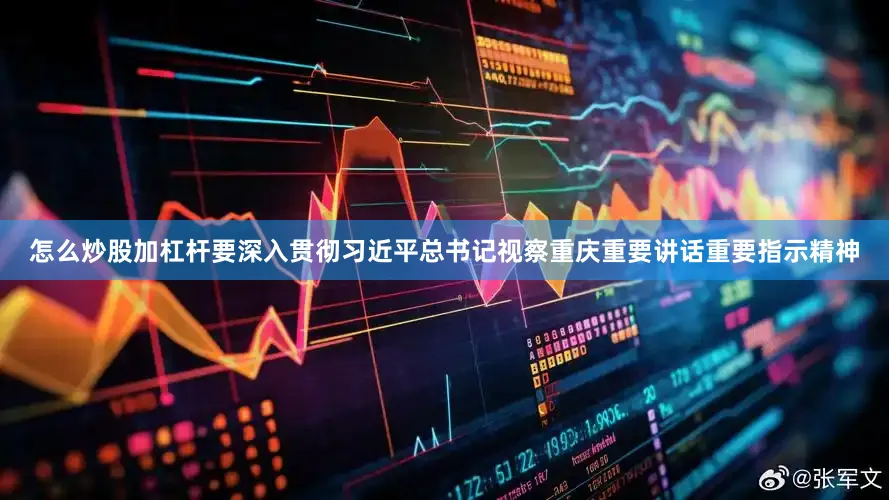 怎么炒股加杠杆要深入贯彻习近平总书记视察重庆重要讲话重要指示精神