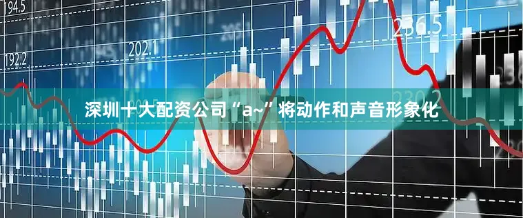 深圳十大配资公司“a~”将动作和声音形象化