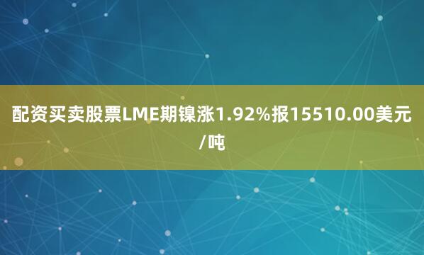配资买卖股票LME期镍涨1.92%报15510.00美元/吨