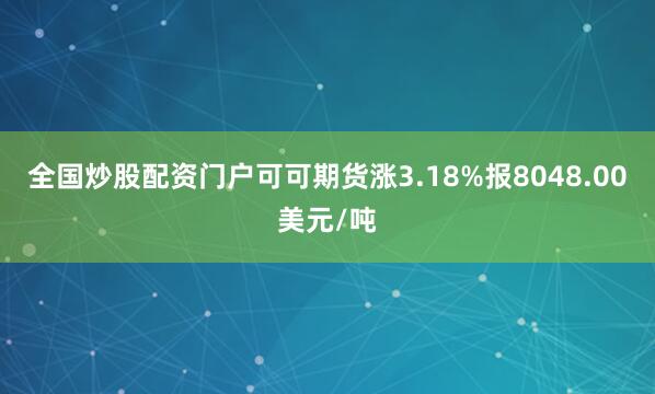 全国炒股配资门户可可期货涨3.18%报8048.00美元/吨