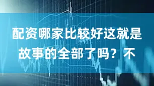 配资哪家比较好这就是故事的全部了吗？不