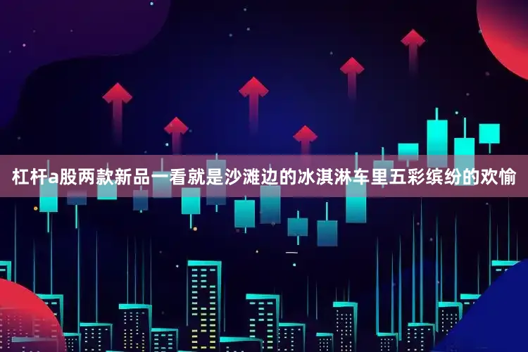 杠杆a股两款新品一看就是沙滩边的冰淇淋车里五彩缤纷的欢愉