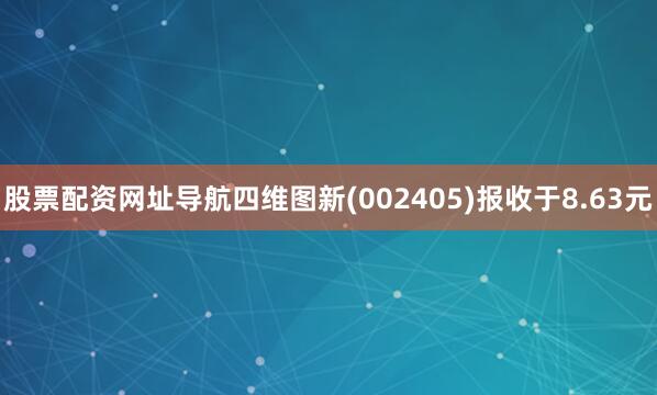 股票配资网址导航四维图新(002405)报收于8.63元