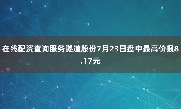 在线配资查询服务隧道股份7月23日盘中最高价报8.17元