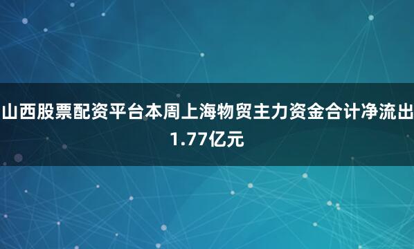 山西股票配资平台本周上海物贸主力资金合计净流出1.77亿元