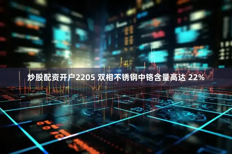 炒股配资开户2205 双相不锈钢中铬含量高达 22%